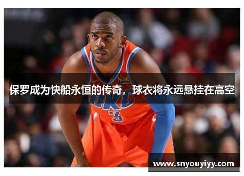 保罗成为快船永恒的传奇，球衣将永远悬挂在高空