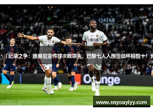 「纪录之争：维蒂尼亚传球次数领先，巴黎七人入围世俱杯榜前十！」