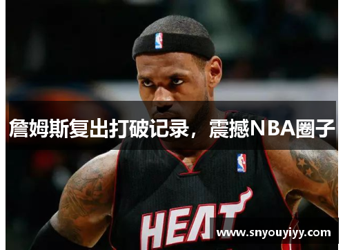 詹姆斯复出打破记录，震撼NBA圈子