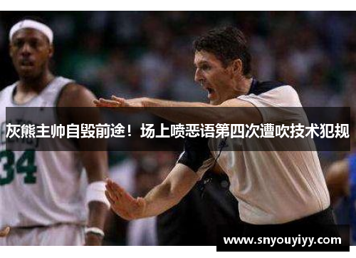 灰熊主帅自毁前途！场上喷恶语第四次遭吹技术犯规