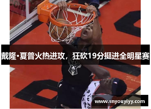 戴隆·夏普火热进攻，狂砍19分挺进全明星赛